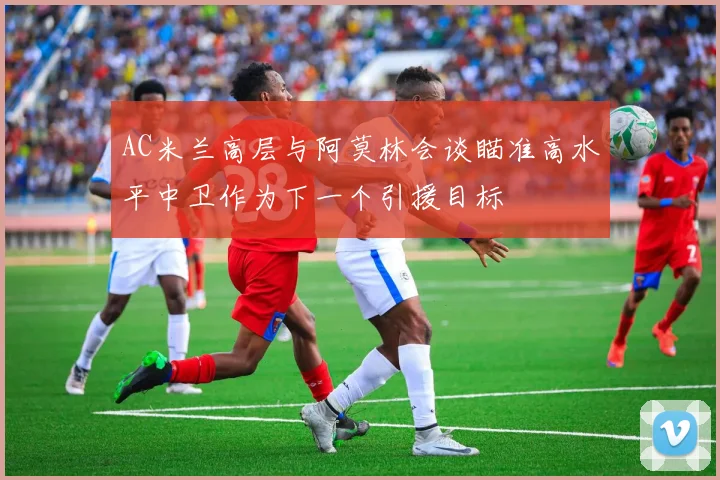 AC米兰高层与阿莫林会谈瞄准高水平中卫作为下一个引援目标