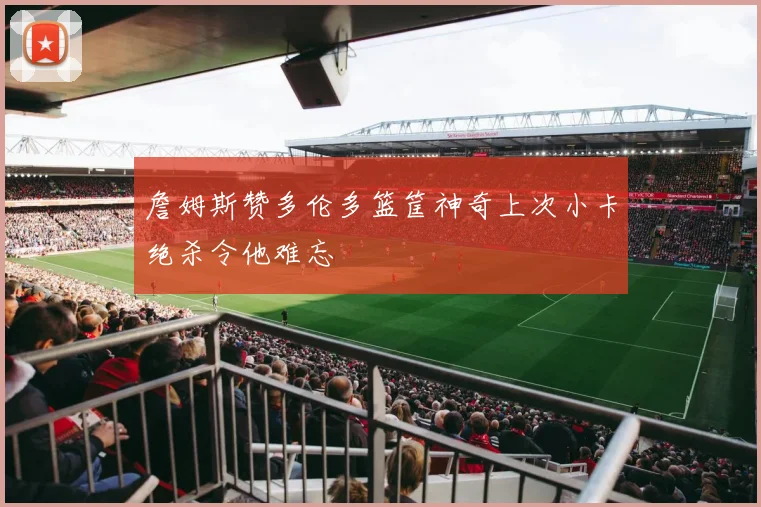 詹姆斯赞多伦多篮筐神奇上次小卡绝杀令他难忘