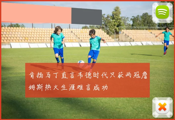 肯扬马丁直言韦德时代只获两冠詹姆斯热火生涯难言成功