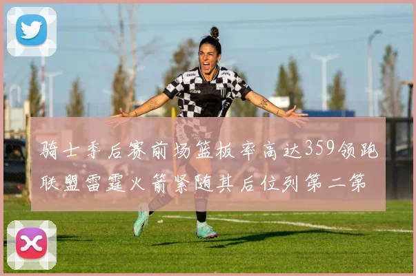 骑士季后赛前场篮板率高达359领跑联盟雷霆火箭紧随其后位列第二第三