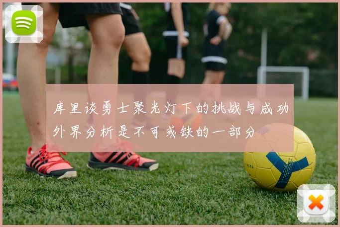 库里谈勇士聚光灯下的挑战与成功外界分析是不可或缺的一部分