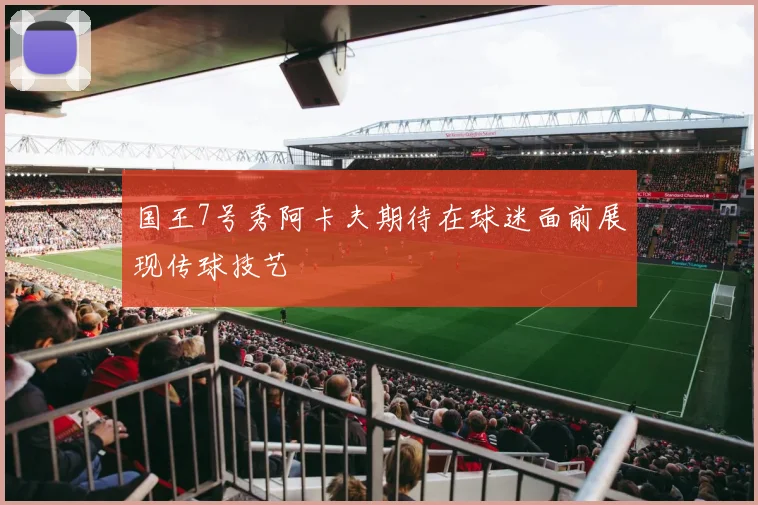 国王7号秀阿卡夫期待在球迷面前展现传球技艺