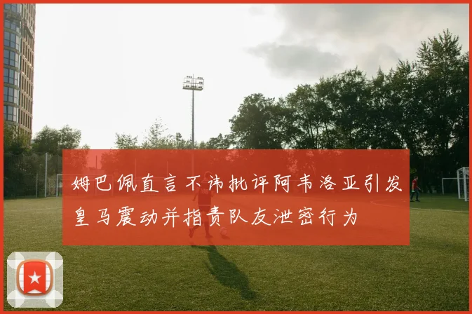 姆巴佩直言不讳批评阿韦洛亚引发皇马震动并指责队友泄密行为