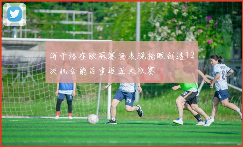 海于格在欧冠赛场表现抢眼创造12次机会能否重返五大联赛