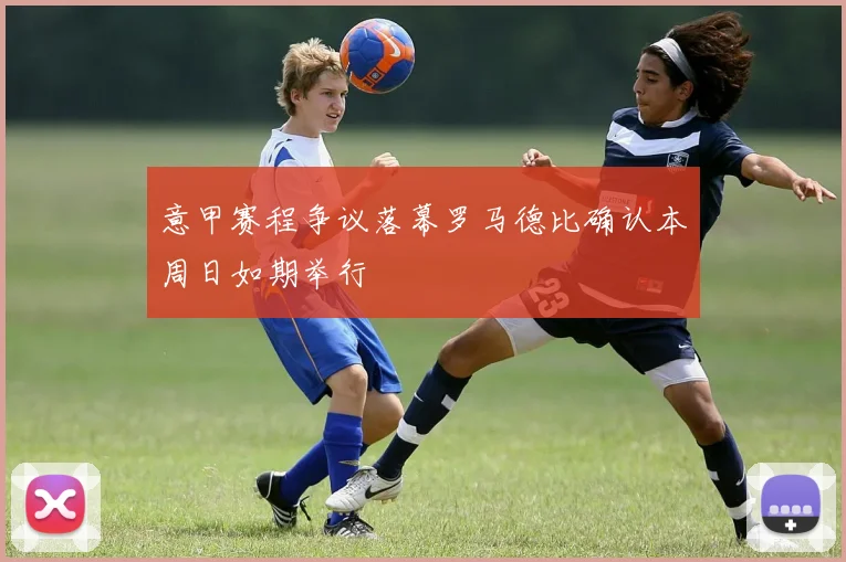 意甲赛程争议落幕罗马德比确认本周日如期举行