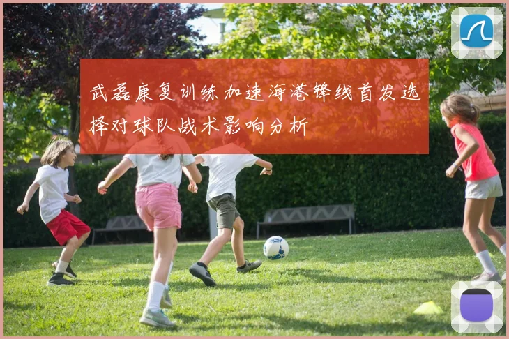 武磊康复训练加速海港锋线首发选择对球队战术影响分析