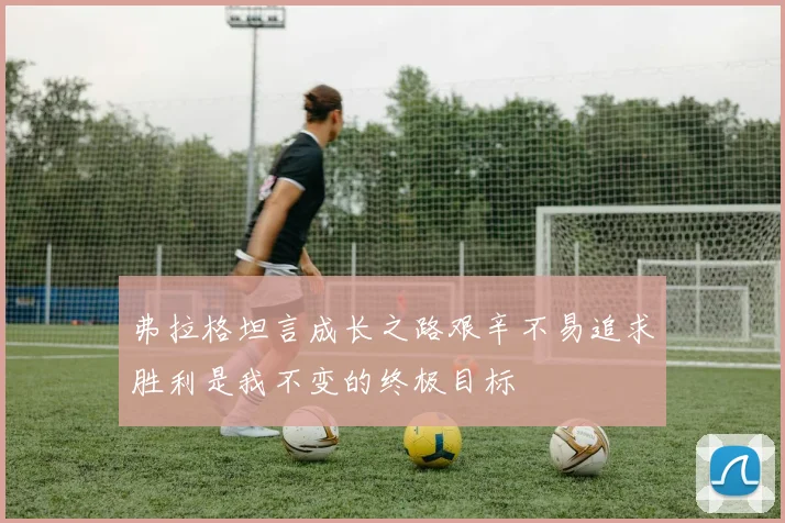 弗拉格坦言成长之路艰辛不易追求胜利是我不变的终极目标