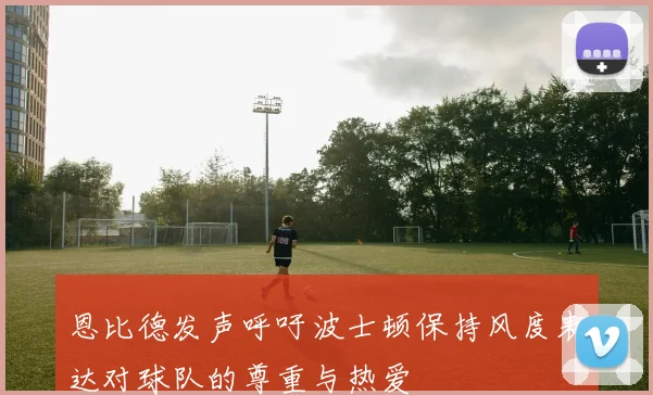 恩比德发声呼吁波士顿保持风度表达对球队的尊重与热爱
