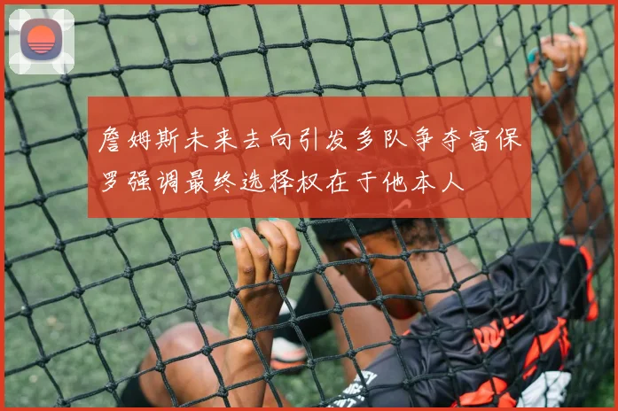 詹姆斯未来去向引发多队争夺富保罗强调最终选择权在于他本人