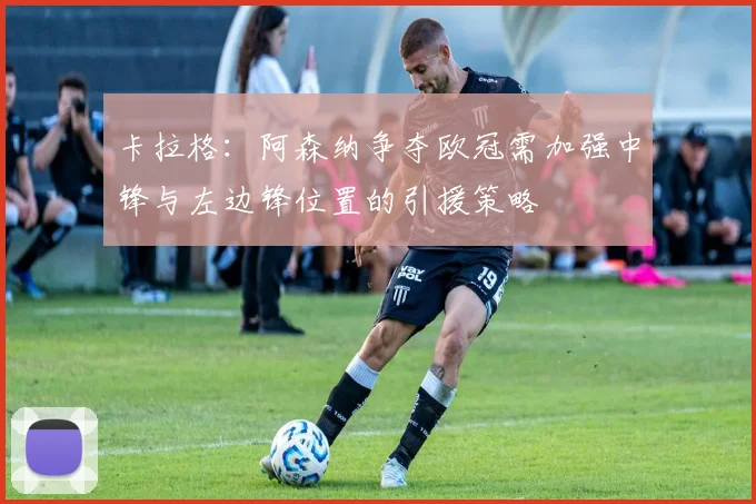 卡拉格：阿森纳争夺欧冠需加强中锋与左边锋位置的引援策略