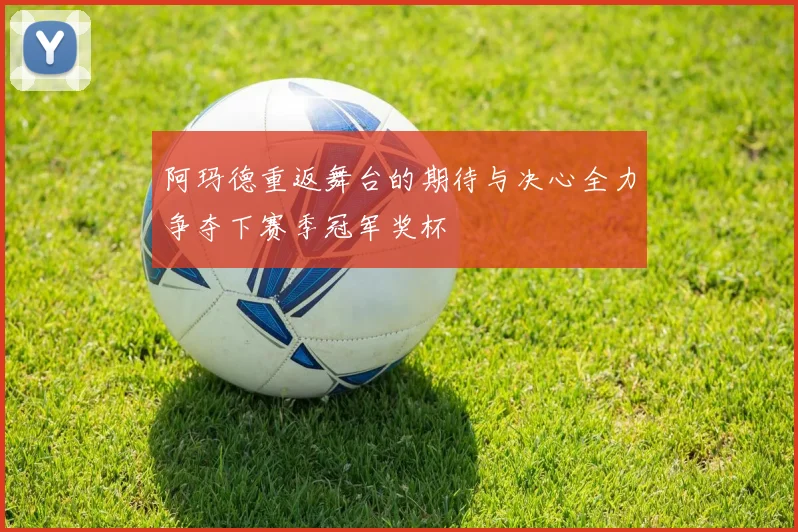 阿玛德重返舞台的期待与决心全力争夺下赛季冠军奖杯