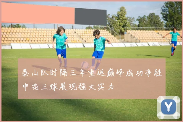 泰山队时隔三年重返巅峰成功净胜申花三球展现强大实力