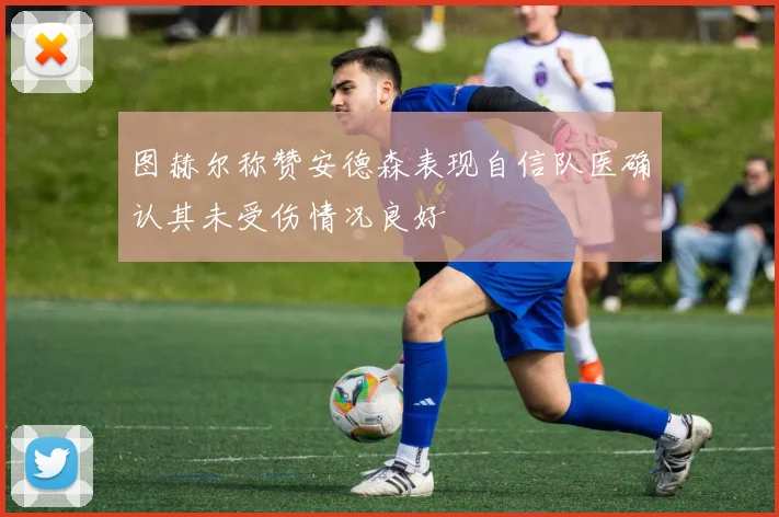 图赫尔称赞安德森表现自信队医确认其未受伤情况良好