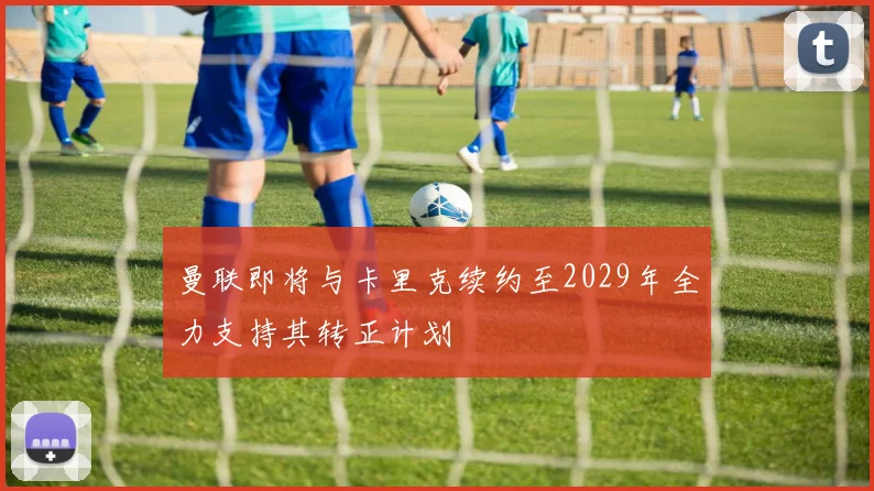 曼联即将与卡里克续约至2029年全力支持其转正计划