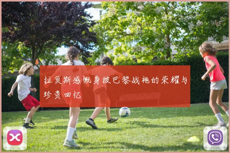 拉莫斯感慨身披巴黎战袍的荣耀与珍贵回忆