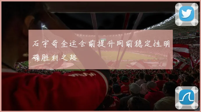 石宇奇全运会前提升网前稳定性明确胜利之路