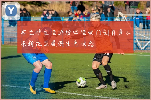 布兰特主场连续四场破门创首秀以来新纪录展现出色状态