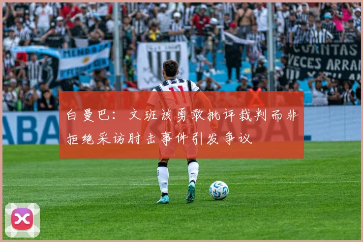 白曼巴：文班该勇敢批评裁判而非拒绝采访肘击事件引发争议