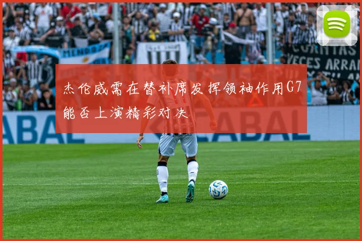 杰伦威需在替补席发挥领袖作用G7能否上演精彩对决
