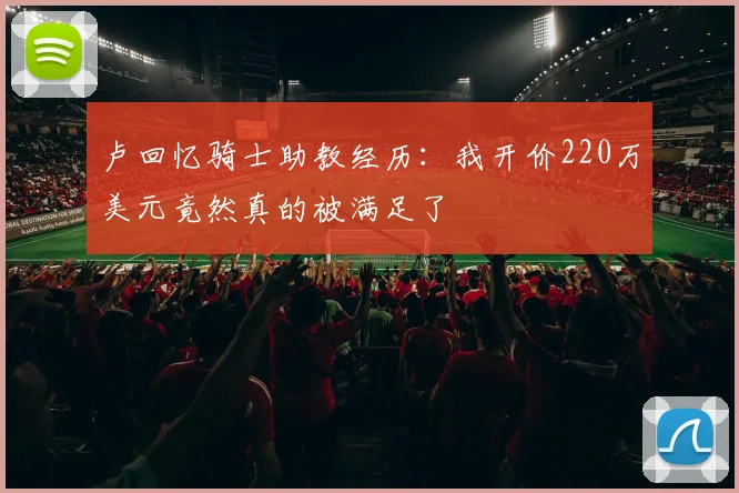 卢回忆骑士助教经历：我开价220万美元竟然真的被满足了