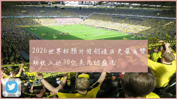 2026世界杯预计将创造历史最高赞助收入达30亿美元的盛况