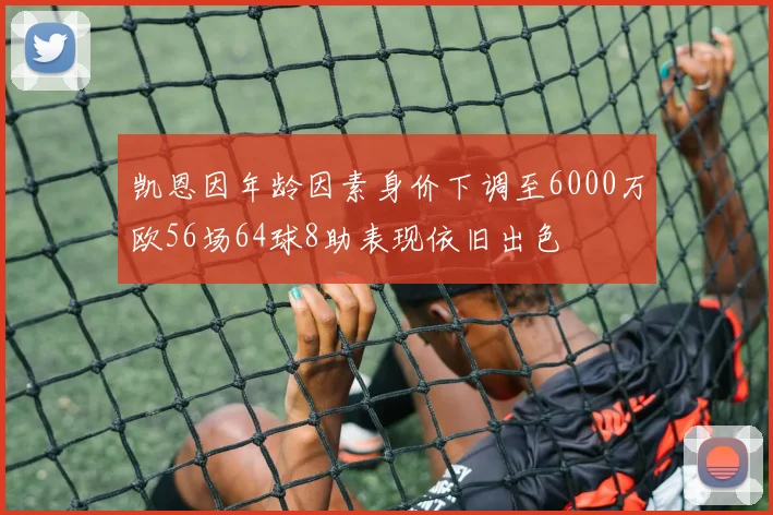 凯恩因年龄因素身价下调至6000万欧56场64球8助表现依旧出色