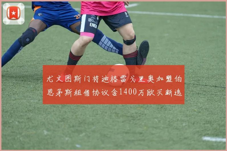 尤文图斯门将迪格雷戈里奥加盟伯恩茅斯租借协议含1400万欧买断选项