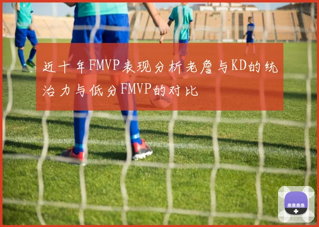 近十年FMVP表现分析老詹与KD的统治力与低分FMVP的对比