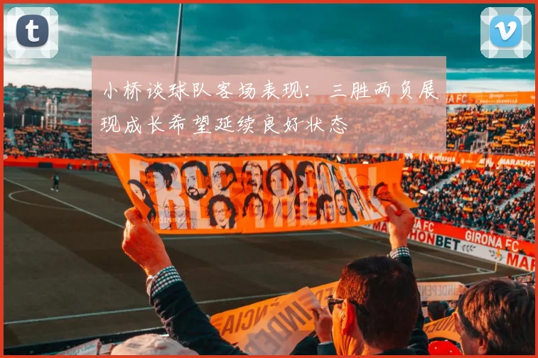 小桥谈球队客场表现：三胜两负展现成长希望延续良好状态
